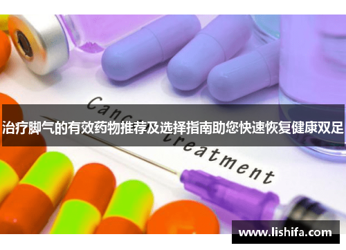 治疗脚气的有效药物推荐及选择指南助您快速恢复健康双足 治疗脚气的有效药物推荐及选择指南助您快速恢复健康双足