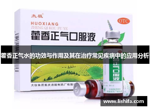 藿香正气水的功效与作用及其在治疗常见疾病中的应用分析 藿香正气水的功效与作用及其在治疗常见疾病中的应用分析