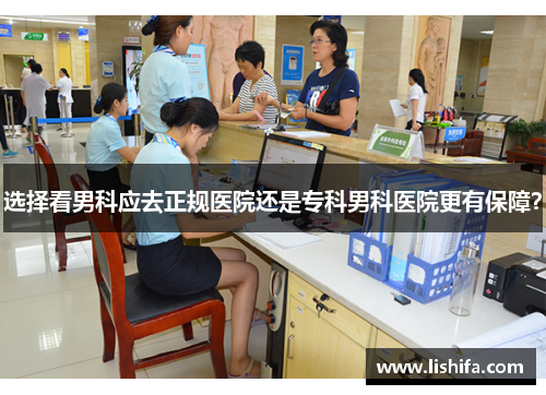 选择看男科应去正规医院还是专科男科医院更有保障? 选择看男科应去正规医院还是专科男科医院更有保障?
