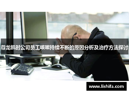 尊龙凯时公司员工咳嗽持续不断的原因分析及治疗方法探讨
