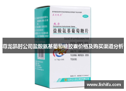 尊龙凯时公司盐酸氨基葡萄糖胶囊价格及购买渠道分析