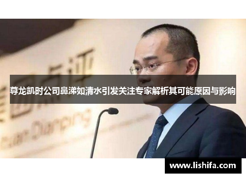 尊龙凯时公司鼻涕如清水引发关注专家解析其可能原因与影响 尊龙凯时公司鼻涕如清水引发关注专家解析其可能原因与影响