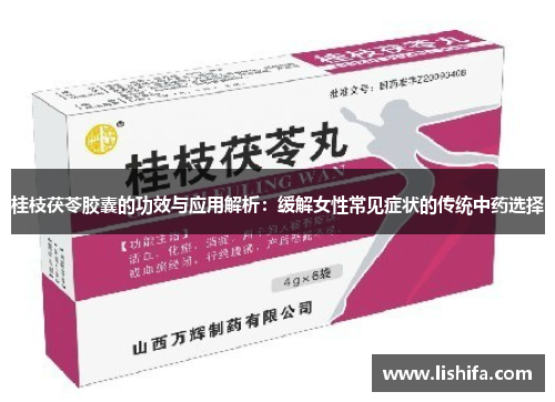 桂枝茯苓胶囊的功效与应用解析:缓解女性常见症状的传统中药选择 桂枝茯苓胶囊的功效与应用解析:缓解女性常见症状的传统中药选择