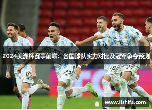 2024美洲杯赛事前瞻:各国球队实力对比及冠军争夺预测 2024美洲杯赛事前瞻:各国球队实力对比及冠军争夺预测