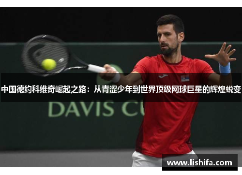 中国德约科维奇崛起之路:从青涩少年到世界顶级网球巨星的辉煌蜕变 中国德约科维奇崛起之路:从青涩少年到世界顶级网球巨星的辉煌蜕变