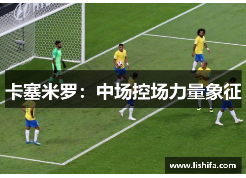 卡塞米罗：中场控场力量象征