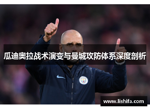 瓜迪奥拉战术演变与曼城攻防体系深度剖析